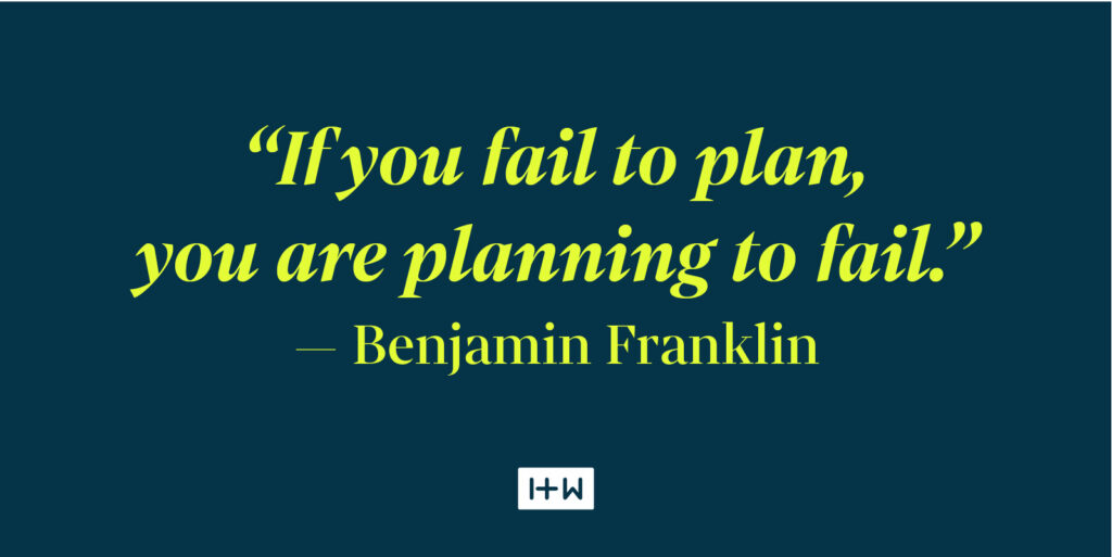 "If you fail to plan, you are planning to fail." — Benjamin Franklin